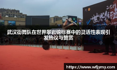 武汉街舞队在世界攀岩锦标赛中的灵活性表现引发热议与赞赏