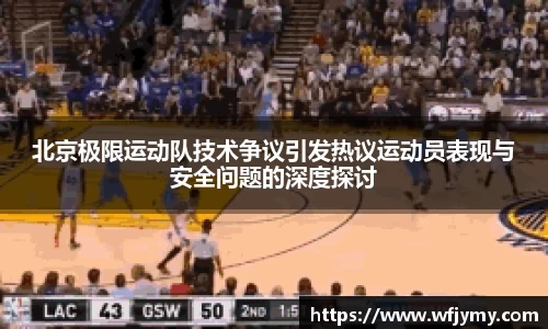 北京极限运动队技术争议引发热议运动员表现与安全问题的深度探讨