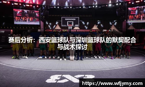 赛后分析：西安篮球队与深圳篮球队的默契配合与战术探讨