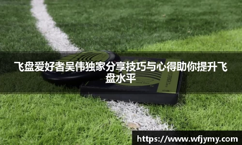 飞盘爱好者吴伟独家分享技巧与心得助你提升飞盘水平